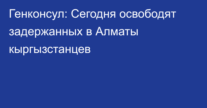 Генконсул: Сегодня освободят задержанных в Алматы кыргызстанцев