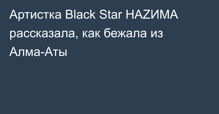 Артистка Black Star НАZИМА рассказала, как бежала из Алма-Аты