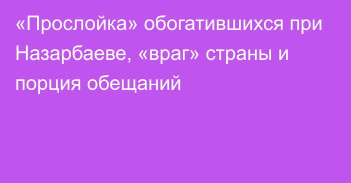 «Прослойка» обогатившихся при Назарбаеве, «враг» страны и порция обещаний