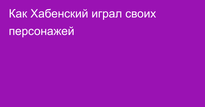 Как Хабенский играл своих персонажей