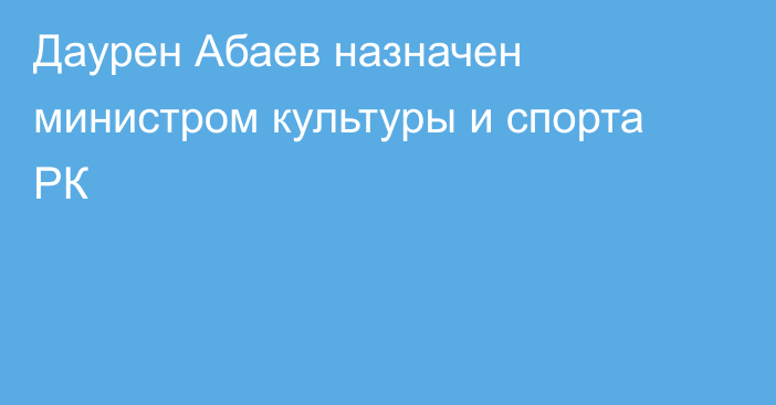 Даурен Абаев назначен министром культуры  и спорта РК