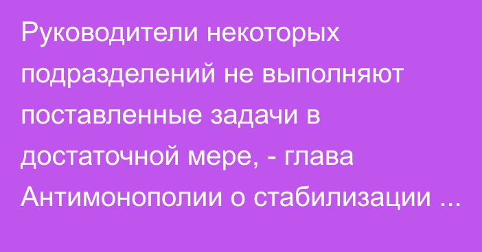 Руководители некоторых подразделений не выполняют поставленные задачи в достаточной мере, - глава Антимонополии о стабилизации цен в КР