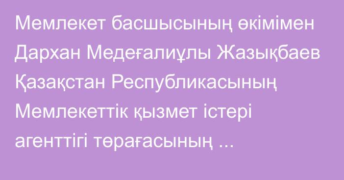 Мемлекет басшысының өкімімен Дархан Медеғалиұлы Жазықбаев Қазақстан Республикасының Мемлекеттік қызмет істері агенттігі төрағасының орынбасары лауазымынан босатылды