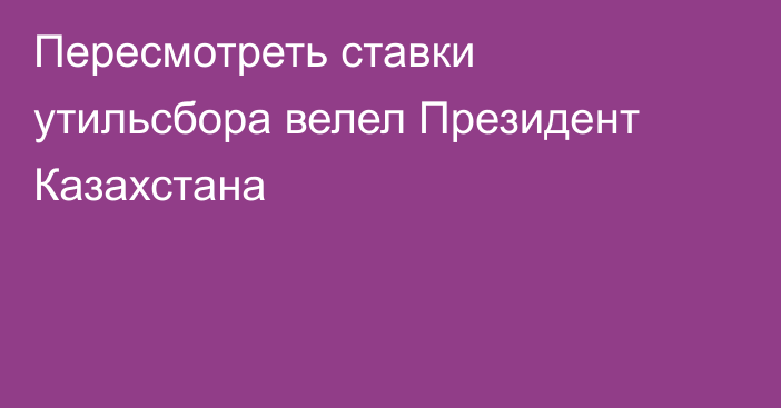 Пересмотреть ставки утильсбора велел Президент Казахстана