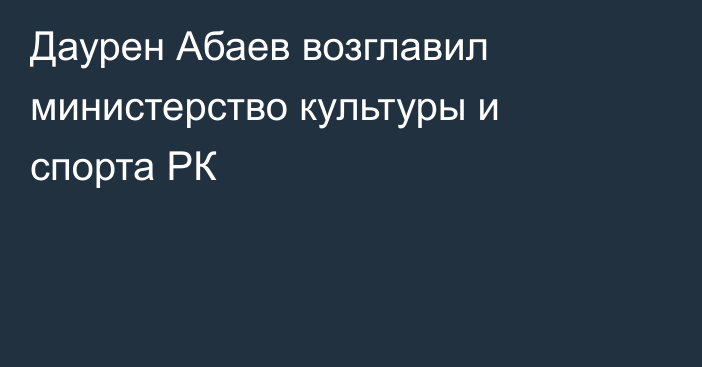 Даурен Абаев возглавил министерство культуры и спорта РК