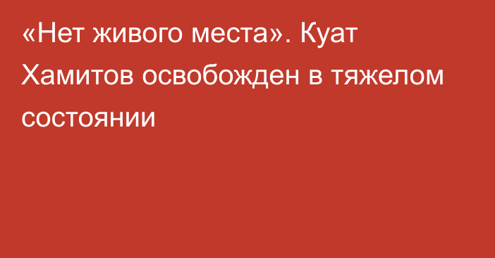 «Нет живого места». Куат Хамитов освобожден в тяжелом состоянии