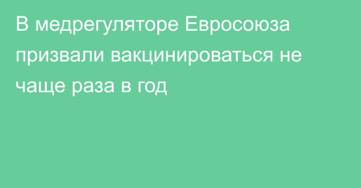 В медрегуляторе Евросоюза призвали вакцинироваться не чаще раза в год