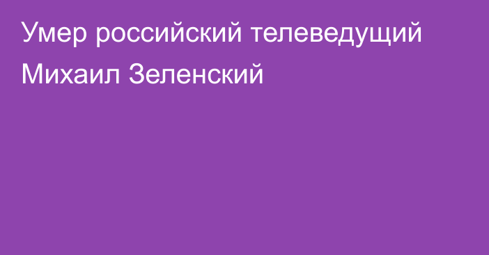 Умер российский телеведущий Михаил Зеленский