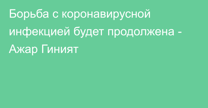 Борьба с коронавирусной инфекцией будет продолжена - Ажар Гиният