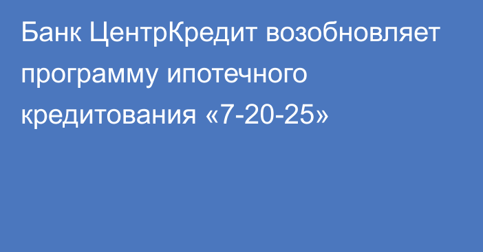 Банк ЦентрКредит возобновляет программу ипотечного кредитования «7-20-25»