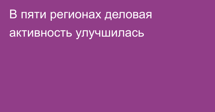 В пяти регионах деловая активность улучшилась