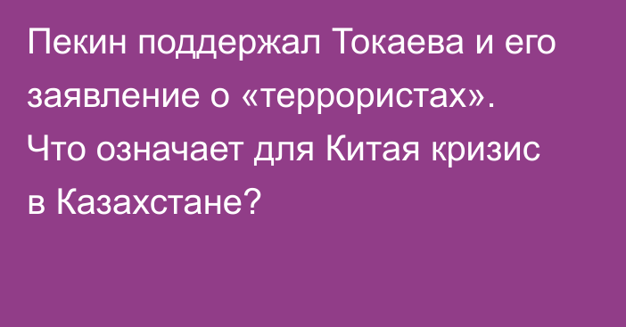 Пекин поддержал Токаева и его заявление о «террористах». Что означает для Китая кризис в Казахстане?