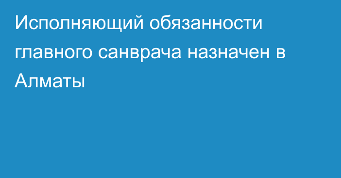 Исполняющий обязанности главного санврача назначен в Алматы