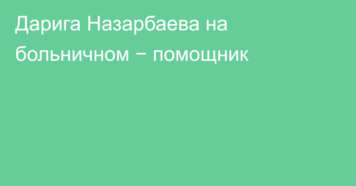 Дарига Назарбаева на больничном − помощник