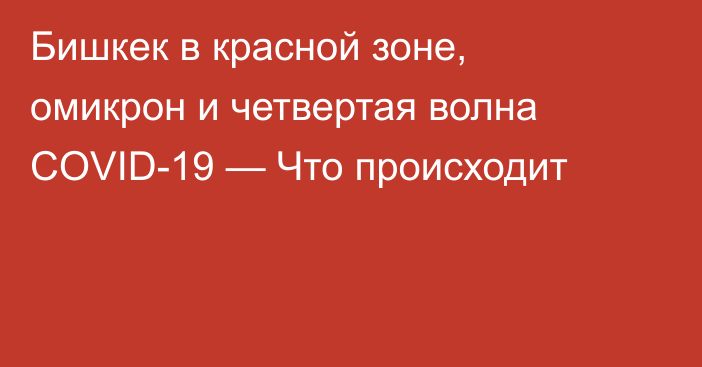 Бишкек в красной зоне, омикрон и четвертая волна COVID-19 — Что происходит