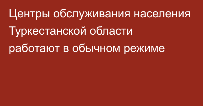 Центры обслуживания населения Туркестанской области работают в обычном режиме