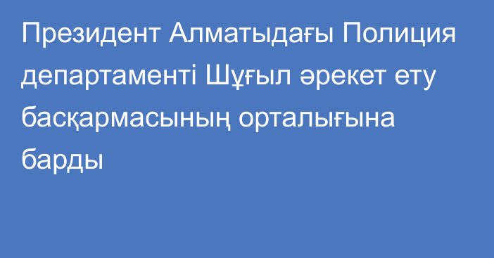 Президент Алматыдағы Полиция департаменті Шұғыл әрекет ету басқармасының орталығына барды