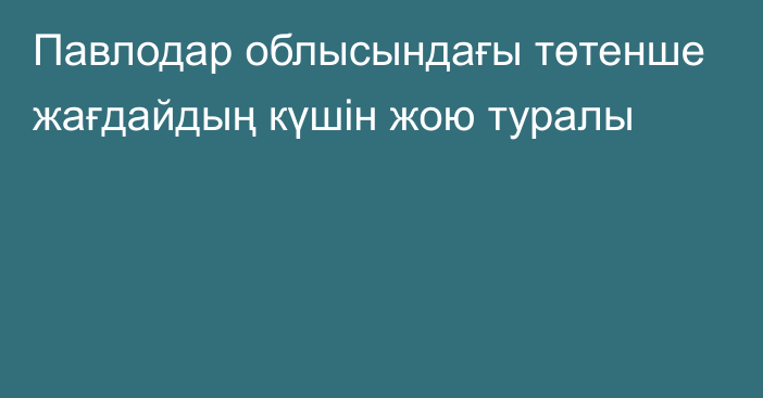 Павлодар облысындағы төтенше жағдайдың күшін жою туралы