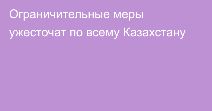 Ограничительные меры ужесточат по всему Казахстану