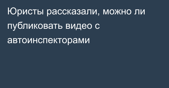 Юристы рассказали, можно ли публиковать видео с автоинспекторами