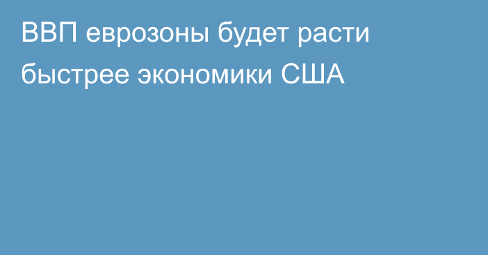 ВВП еврозоны будет расти быстрее экономики США