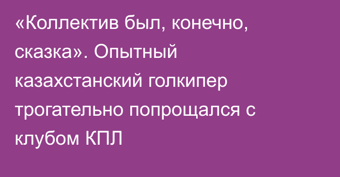 «Коллектив был, конечно, сказка». Опытный казахстанский голкипер трогательно попрощался с клубом КПЛ