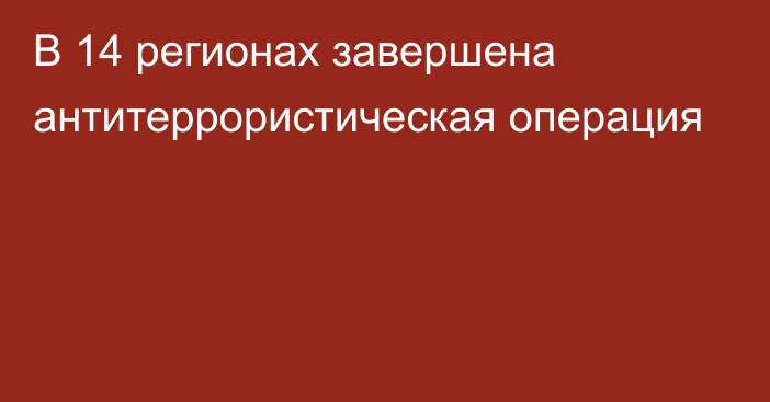 В 14 регионах завершена антитеррористическая операция