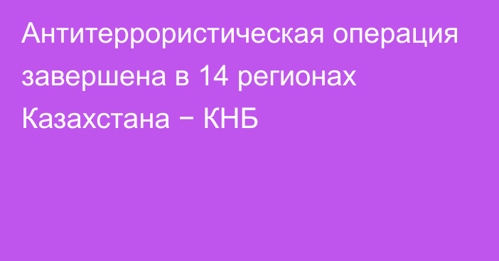 Антитеррористическая операция завершена в 14 регионах Казахстана − КНБ