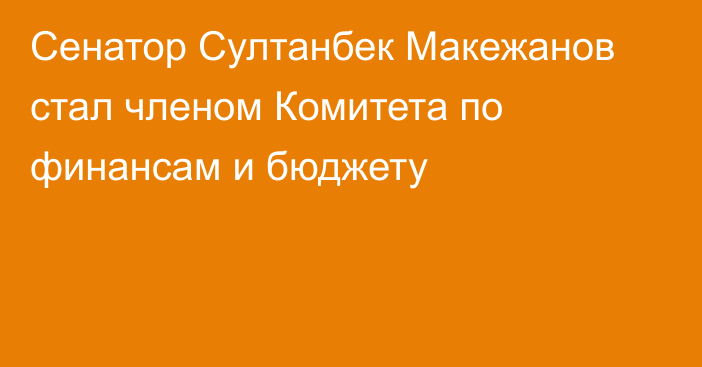 Сенатор Султанбек Макежанов стал членом Комитета по финансам и бюджету