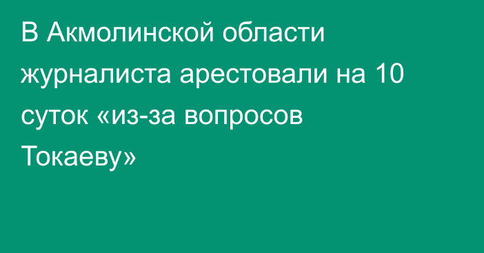 В Акмолинской области журналиста арестовали на 10 суток «из-за вопросов Токаеву»