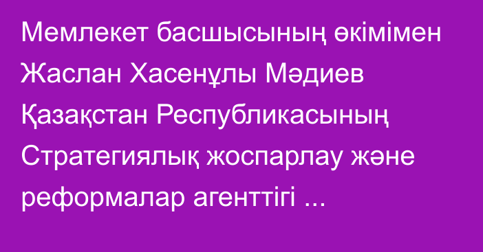 Мемлекет басшысының өкімімен Жаслан Хасенұлы Мәдиев Қазақстан Республикасының Стратегиялық жоспарлау және реформалар агенттігі төрағасының орынбасары лауазымынан босатылды