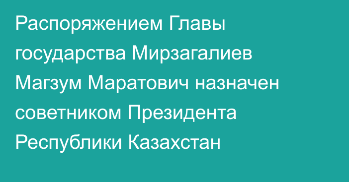 Распоряжением Главы государства Мирзагалиев Магзум Маратович назначен советником Президента Республики Казахстан