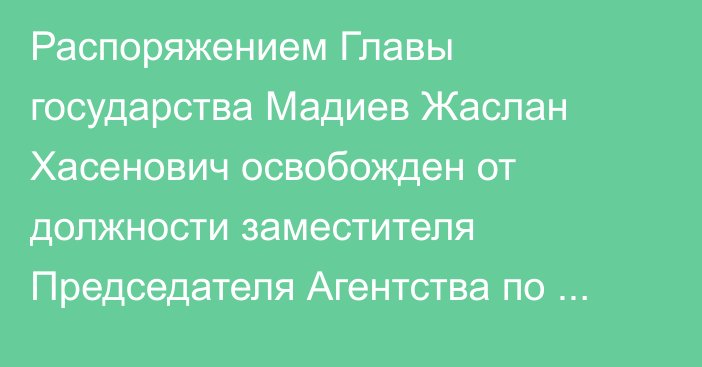 Распоряжением Главы государства Мадиев Жаслан Хасенович освобожден от должности заместителя Председателя Агентства  по стратегическому планированию и реформам Республики Казахстан