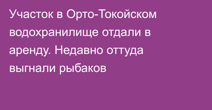 Участок в Орто-Токойском водохранилище отдали в аренду. Недавно оттуда выгнали рыбаков