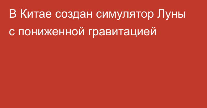 В Китае создан симулятор Луны с пониженной гравитацией