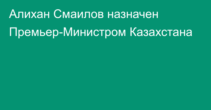 Алихан Смаилов назначен Премьер-Министром Казахстана