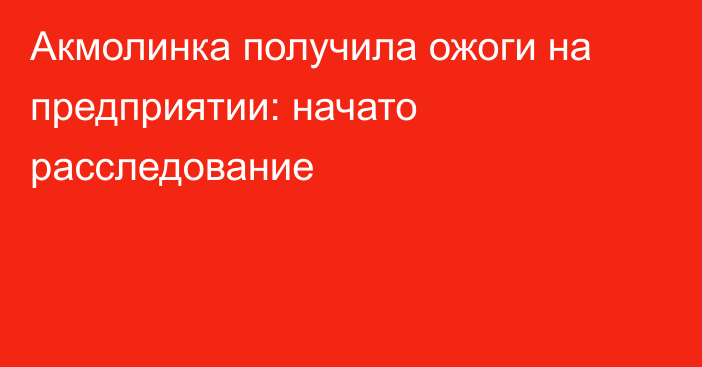 Акмолинка получила ожоги на предприятии: начато расследование