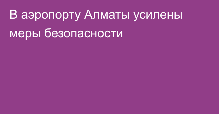 В аэропорту Алматы усилены меры безопасности