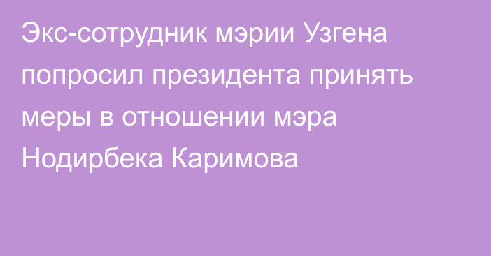 Экс-сотрудник мэрии Узгена попросил президента принять меры в отношении мэра Нодирбека Каримова