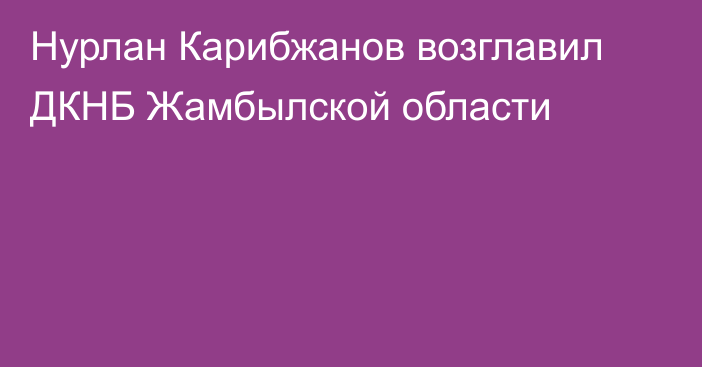 Нурлан Карибжанов возглавил ДКНБ Жамбылской области