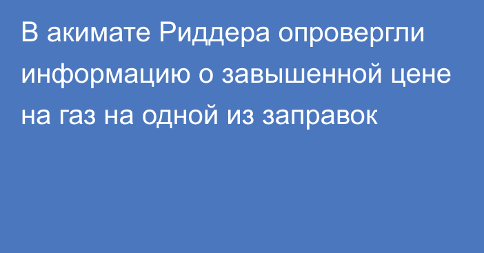 В акимате Риддера опровергли информацию о завышенной цене на газ на одной из заправок