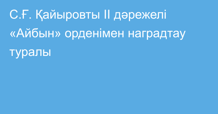 С.Ғ. Қайыровты ІІ дәрежелі «Айбын» орденімен наградтау туралы