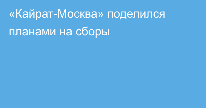 «Кайрат-Москва» поделился планами на сборы