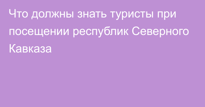 Что должны знать туристы при посещении республик Северного Кавказа