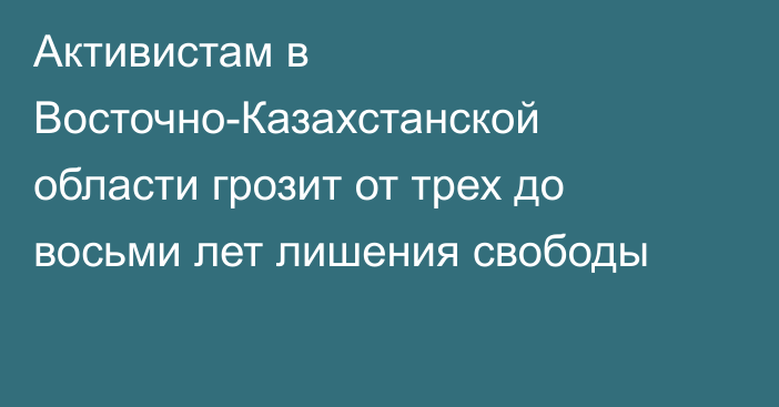 Активистам в Восточно-Казахстанской области грозит от трех до восьми лет лишения свободы