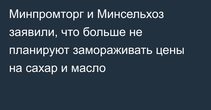 Минпромторг и Минсельхоз заявили, что больше не планируют замораживать цены на сахар и масло