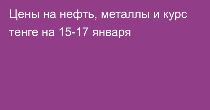 Цены на нефть, металлы и курс тенге на 15-17 января