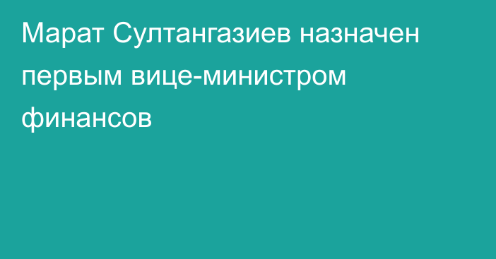 Марат Султангазиев назначен первым вице-министром финансов