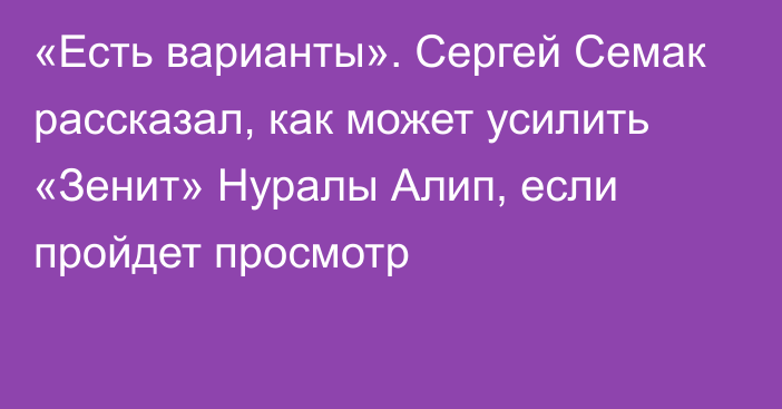 «Есть варианты». Сергей Семак рассказал, как может усилить «Зенит» Нуралы Алип, если пройдет просмотр