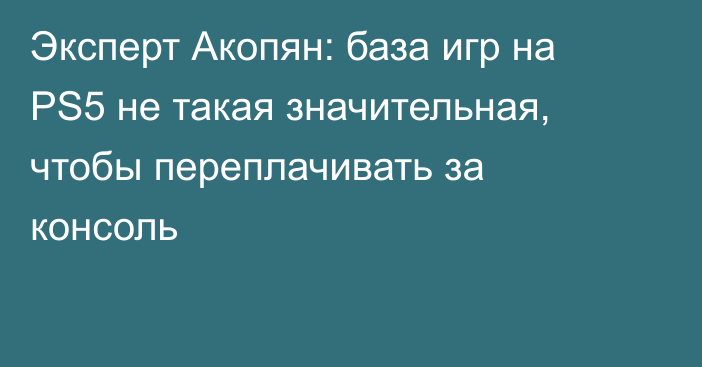 Эксперт Акопян: база игр на PS5 не такая значительная, чтобы переплачивать за консоль